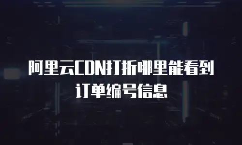 阿里云CDN打折哪里能看到订单编号信息