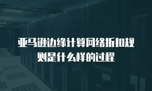 亚马逊边缘计算网络折扣规则是什么样的过程