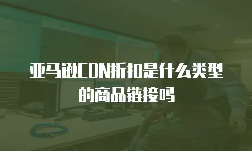 亚马逊CDN折扣是什么类型的商品链接吗