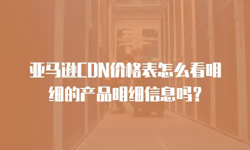 亚马逊CDN价格表怎么看明细的产品明细信息吗？