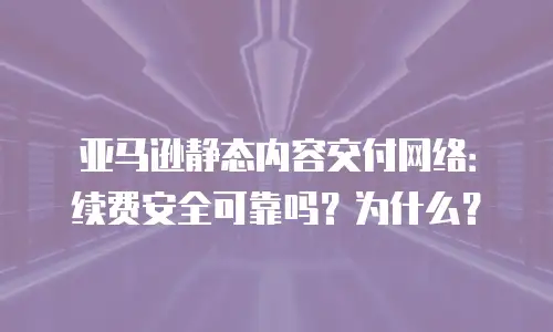 亚马逊静态内容交付网络：续费安全可靠吗？为什么？