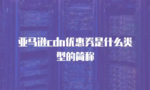 亚马逊cdn优惠券是什么类型的简称