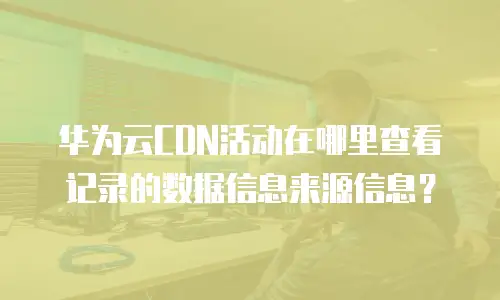 华为云CDN活动在哪里查看记录的数据信息来源信息？