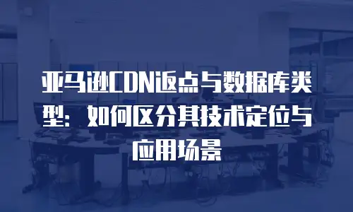 亚马逊CDN返点与数据库类型：如何区分其技术定位与应用场景