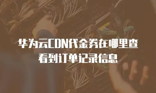 华为云CDN代金券在哪里查看到订单记录信息