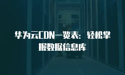 华为云CDN一览表：轻松掌握数据信息库
