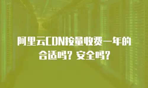 阿里云CDN按量收费一年的合适吗？安全吗？