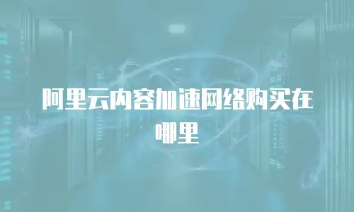 阿里云内容加速网络购买在哪里