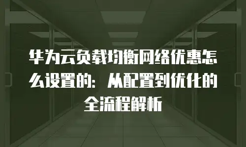 华为云负载均衡网络优惠怎么设置的：从配置到优化的全流程解析