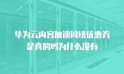 华为云内容加速网络优惠券是真的吗为什么没有