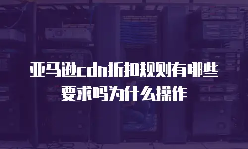 亚马逊cdn折扣规则有哪些要求吗为什么操作