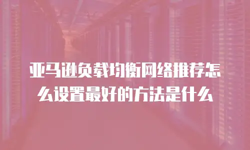亚马逊负载均衡网络推荐怎么设置最好的方法是什么