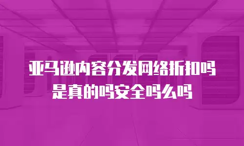 亚马逊内容分发网络折扣吗是真的吗安全吗么吗