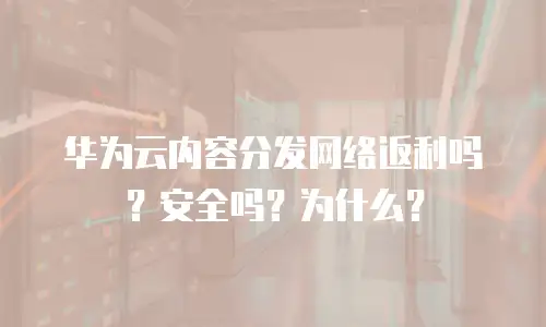华为云内容分发网络返利吗？安全吗？为什么？