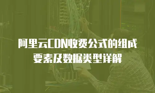 阿里云CDN收费公式的组成要素及数据类型详解