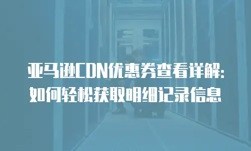 亚马逊CDN优惠券查看详解：如何轻松获取明细记录信息