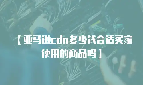 【亚马逊cdn多少钱合适买家使用的商品吗】