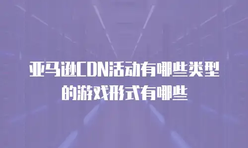 亚马逊CDN活动有哪些类型的游戏形式有哪些