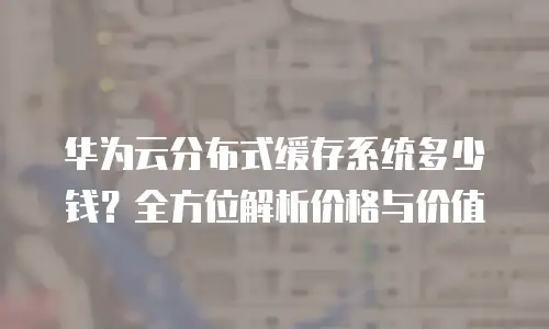 华为云分布式缓存系统多少钱？全方位解析价格与价值