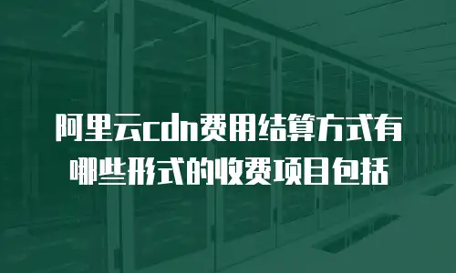 阿里云cdn费用结算方式有哪些形式的收费项目包括
