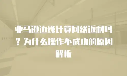 亚马逊边缘计算网络返利吗？为什么操作不成功的原因解析