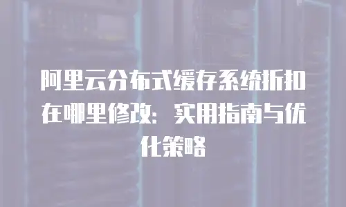 阿里云分布式缓存系统折扣在哪里修改：实用指南与优化策略