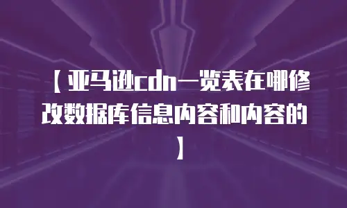 【亚马逊cdn一览表在哪修改数据库信息内容和内容的】
