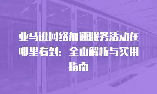 亚马逊网络加速服务活动在哪里看到：全面解析与实用指南