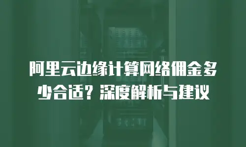 阿里云边缘计算网络佣金多少合适？深度解析与建议