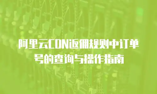 阿里云CDN返佣规则中订单号的查询与操作指南