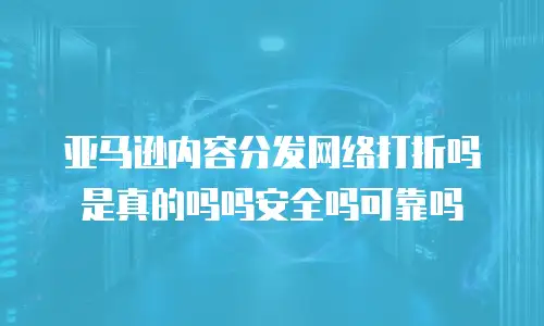 亚马逊内容分发网络打折吗是真的吗吗安全吗可靠吗