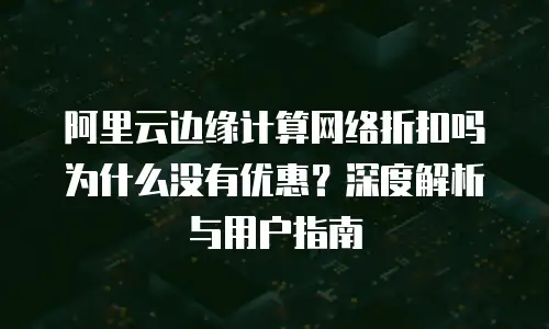 阿里云边缘计算网络折扣吗为什么没有优惠？深度解析与用户指南