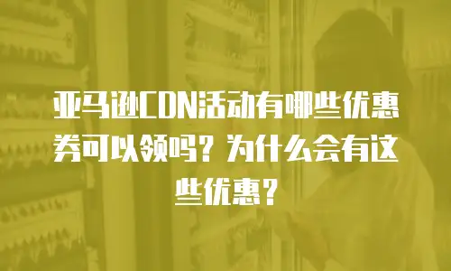 亚马逊CDN活动有哪些优惠券可以领吗？为什么会有这些优惠？