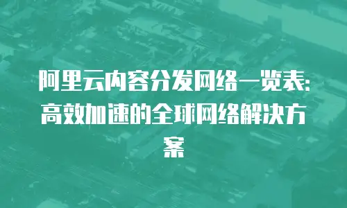 阿里云内容分发网络一览表：高效加速的全球网络解决方案