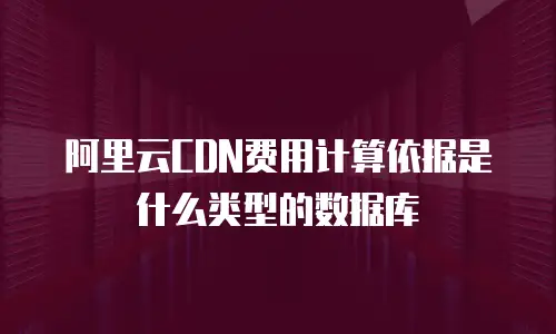 阿里云CDN费用计算依据是什么类型的数据库