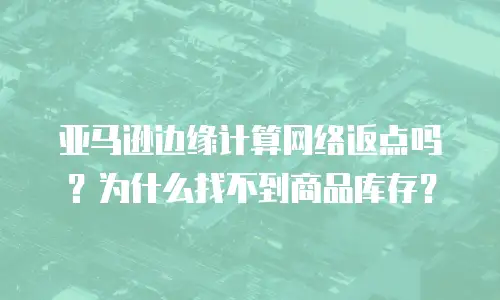 亚马逊边缘计算网络返点吗？为什么找不到商品库存？