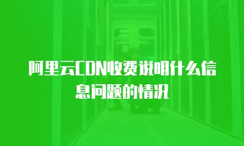 阿里云CDN收费说明什么信息问题的情况