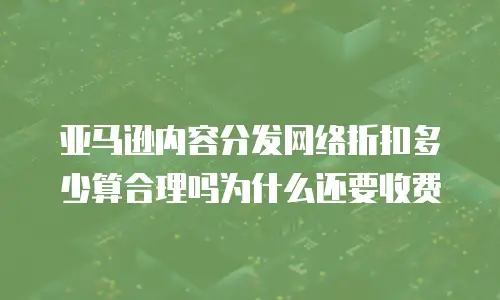 亚马逊内容分发网络折扣多少算合理吗为什么还要收费