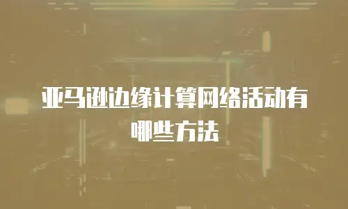亚马逊边缘计算网络活动有哪些方法