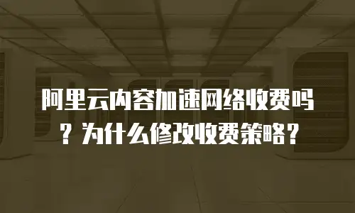 阿里云内容加速网络收费吗？为什么修改收费策略？