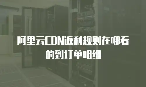 阿里云CDN返利规则在哪看的到订单明细
