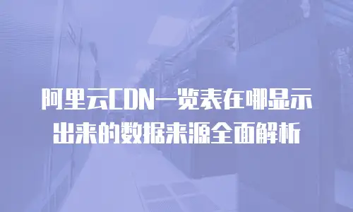 阿里云CDN一览表在哪显示出来的数据来源全面解析