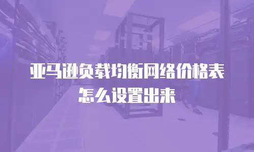 亚马逊负载均衡网络价格表怎么设置出来
