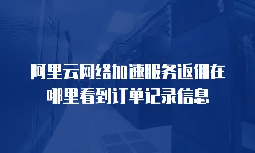 阿里云网络加速服务返佣在哪里看到订单记录信息