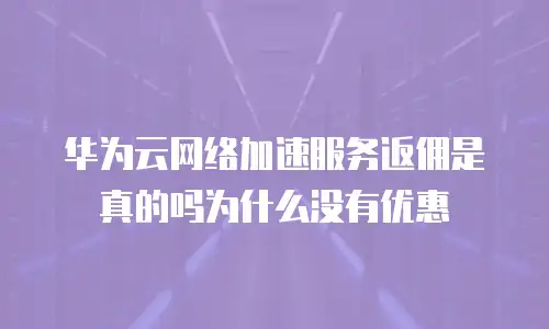 华为云网络加速服务返佣是真的吗为什么没有优惠