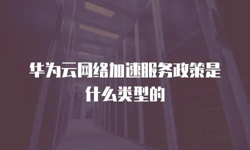 华为云网络加速服务政策是什么类型的