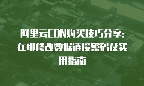 阿里云CDN购买技巧分享：在哪修改数据链接密码及实用指南