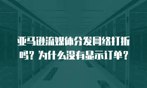 亚马逊流媒体分发网络打折吗？为什么没有显示订单？