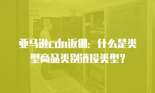 亚马逊cdn返佣：什么是类型商品类别链接类型？