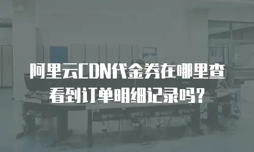 阿里云CDN代金券在哪里查看到订单明细记录吗？